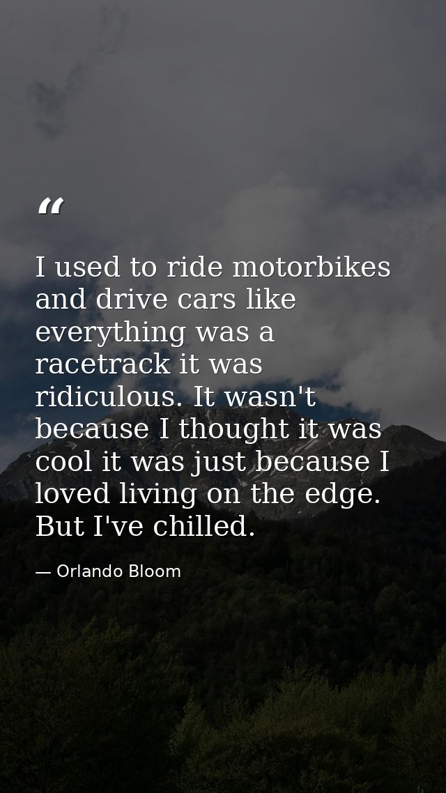 I used to ride motorbikes and drive cars like everything was a racetrack it was ridiculous. It wasn't because I thought  — Orlando Bloom