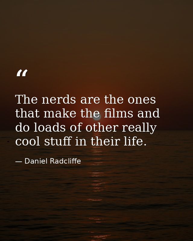 The nerds are the ones that make the films and do loads of other really cool stuff in their life. — Daniel Radcliffe
