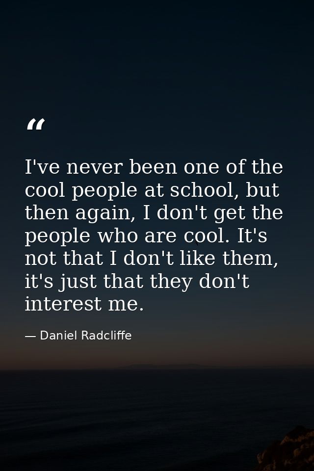 I've never been one of the cool people at school, but then again, I don't get the people who are cool. It's not that I d — Daniel Radcliffe