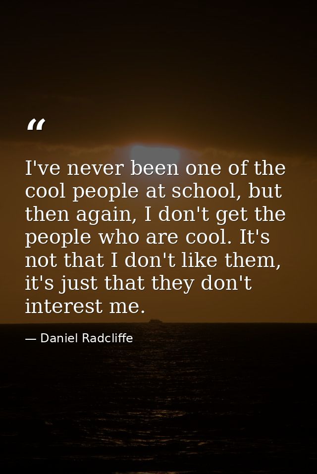 I've never been one of the cool people at school, but then again, I don't get the people who are cool. It's not that I d — Daniel Radcliffe