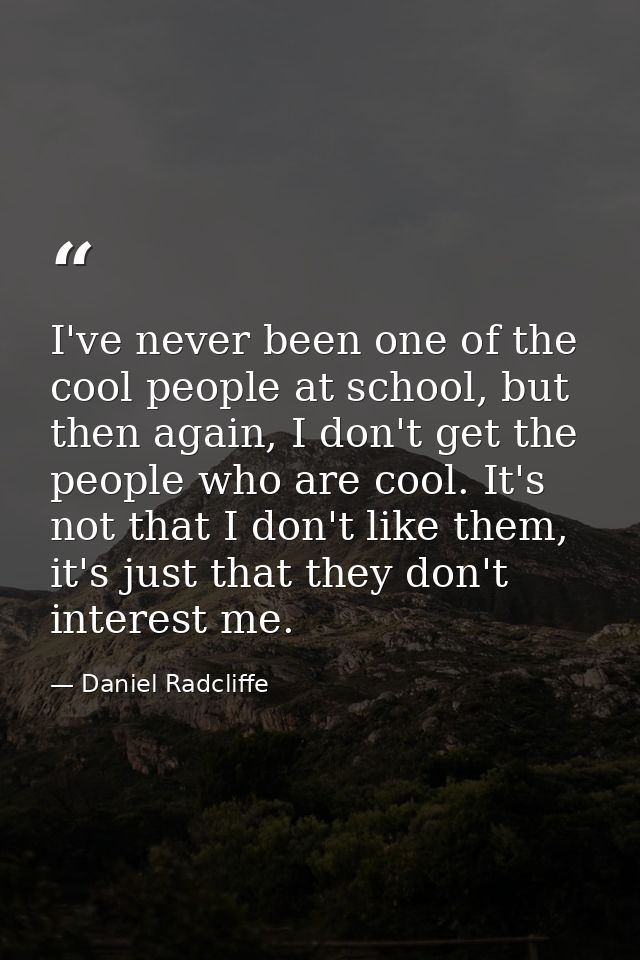 I've never been one of the cool people at school, but then again, I don't get the people who are cool. It's not that I d — Daniel Radcliffe