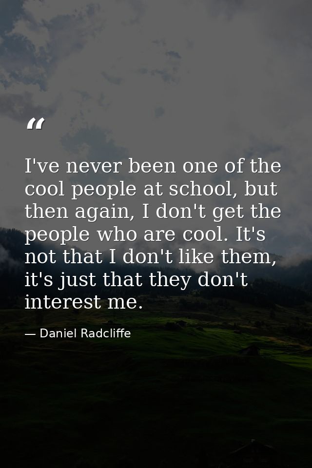I've never been one of the cool people at school, but then again, I don't get the people who are cool. It's not that I d — Daniel Radcliffe