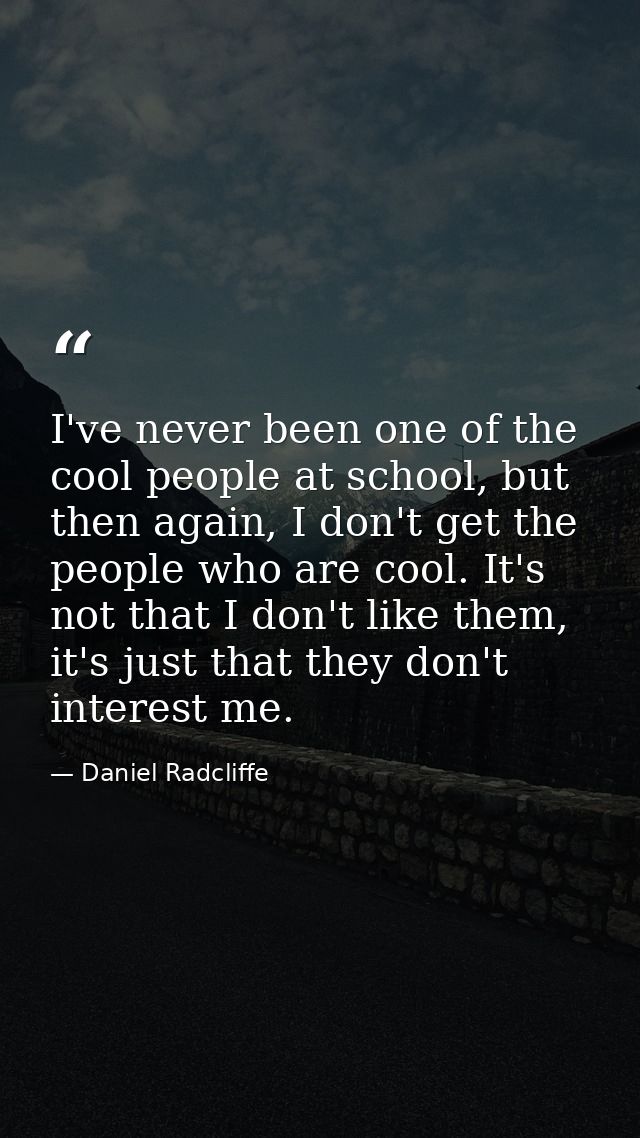 I've never been one of the cool people at school, but then again, I don't get the people who are cool. It's not that I d — Daniel Radcliffe