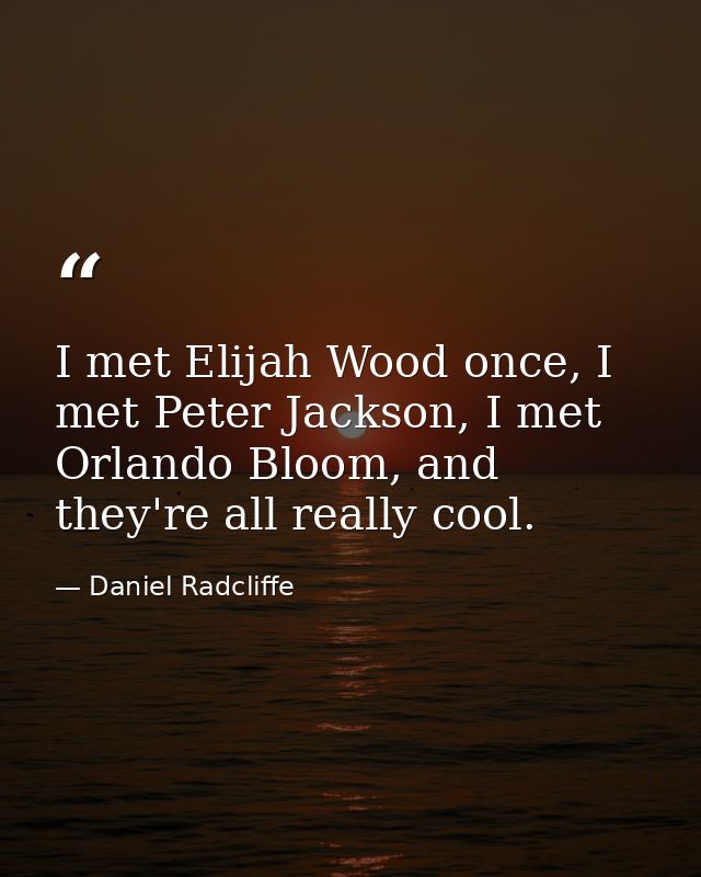 I met Elijah Wood once, I met Peter Jackson, I met Orlando Bloom, and they're all really cool. — Daniel Radcliffe