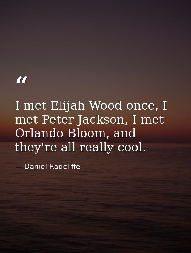I met Elijah Wood once, I met Peter Jackson, I met Orlando Bloom, and they're all really cool. — Daniel Radcliffe