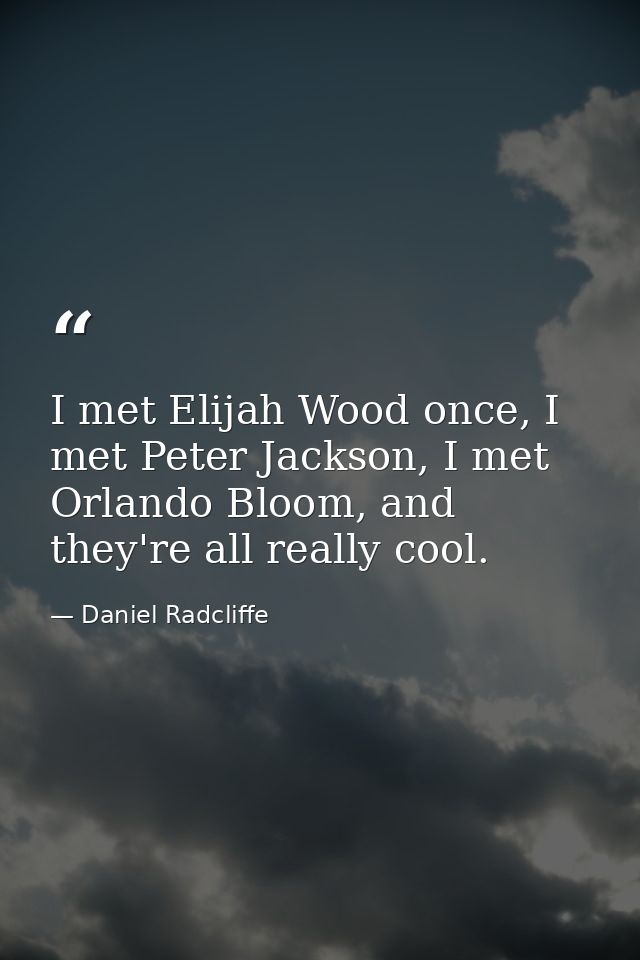 I met Elijah Wood once, I met Peter Jackson, I met Orlando Bloom, and they're all really cool. — Daniel Radcliffe