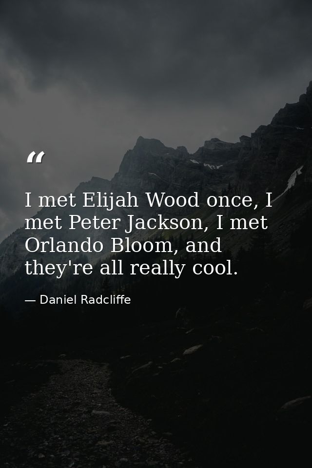 I met Elijah Wood once, I met Peter Jackson, I met Orlando Bloom, and they're all really cool. — Daniel Radcliffe