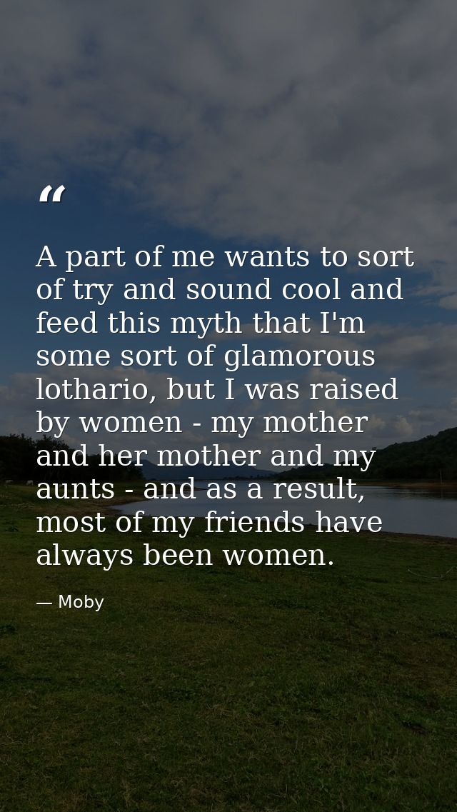 A part of me wants to sort of try and sound cool and feed this myth that I'm some sort of glamorous lothario, but I was  — Moby