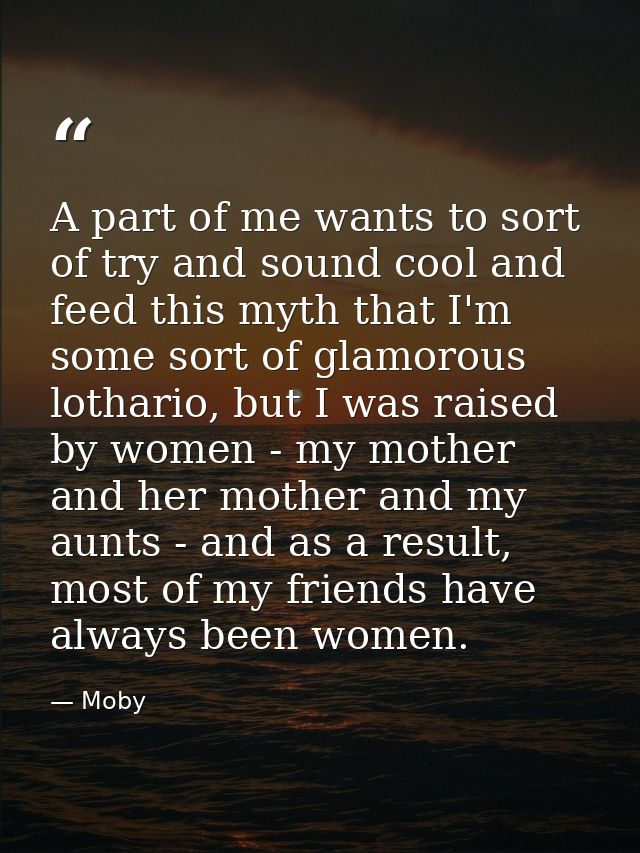 A part of me wants to sort of try and sound cool and feed this myth that I'm some sort of glamorous lothario, but I was  — Moby