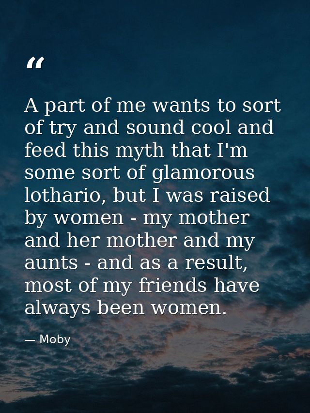 A part of me wants to sort of try and sound cool and feed this myth that I'm some sort of glamorous lothario, but I was  — Moby