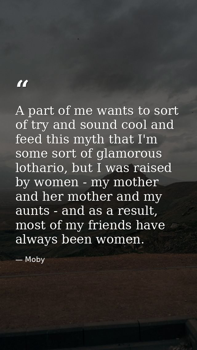 A part of me wants to sort of try and sound cool and feed this myth that I'm some sort of glamorous lothario, but I was  — Moby