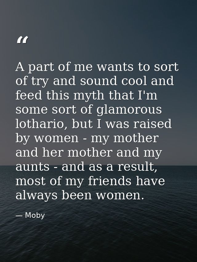 A part of me wants to sort of try and sound cool and feed this myth that I'm some sort of glamorous lothario, but I was  — Moby