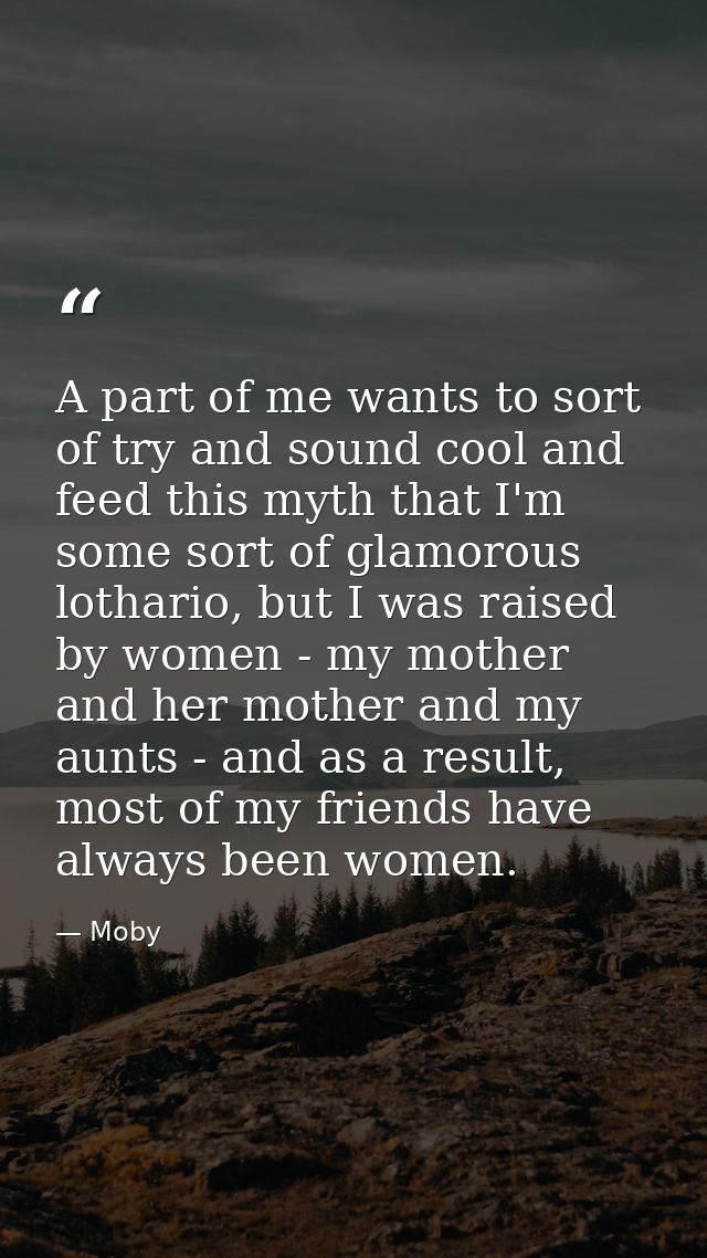 A part of me wants to sort of try and sound cool and feed this myth that I'm some sort of glamorous lothario, but I was  — Moby