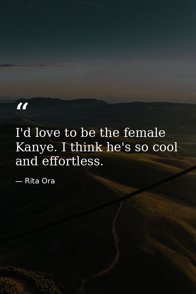 I'd love to be the female Kanye. I think he's so cool and effortless. — Rita Ora