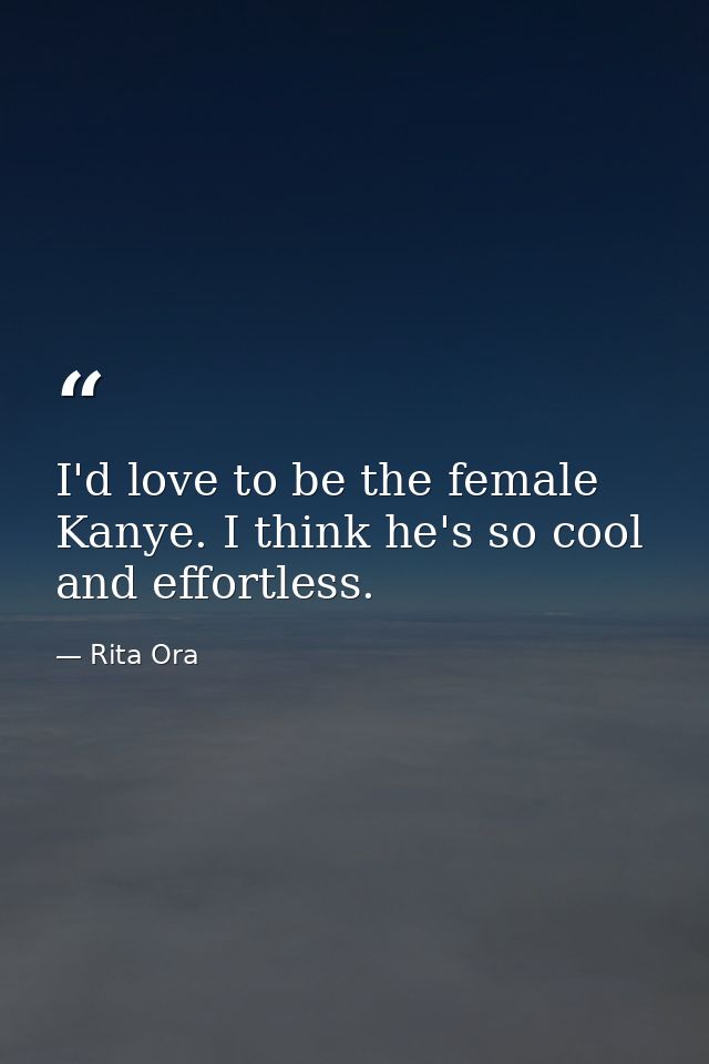 I'd love to be the female Kanye. I think he's so cool and effortless. — Rita Ora