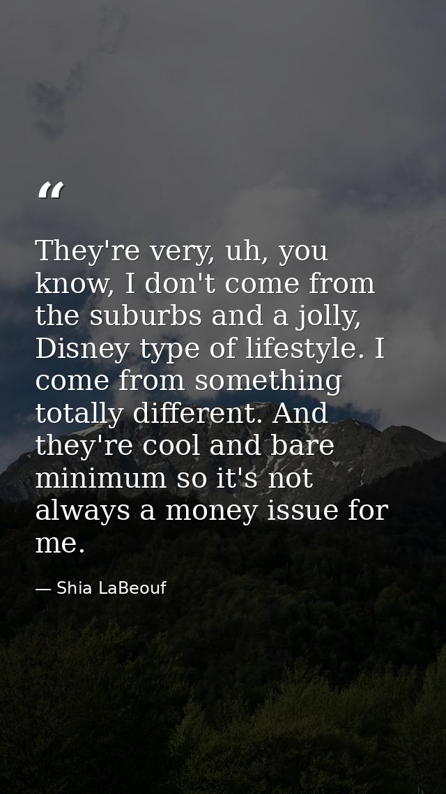 They're very, uh, you know, I don't come from the suburbs and a jolly, Disney type of lifestyle. I come from something t — Shia LaBeouf