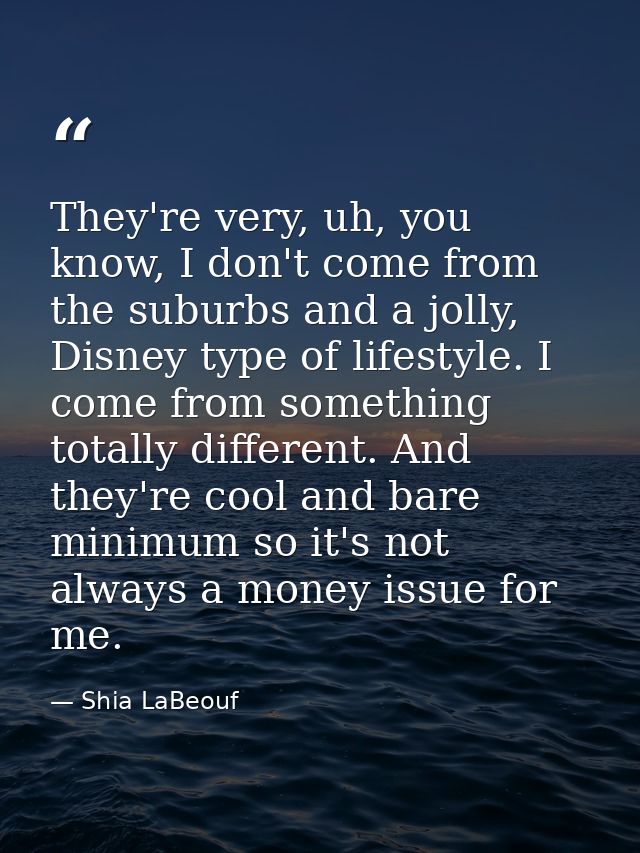 They're very, uh, you know, I don't come from the suburbs and a jolly, Disney type of lifestyle. I come from something t — Shia LaBeouf