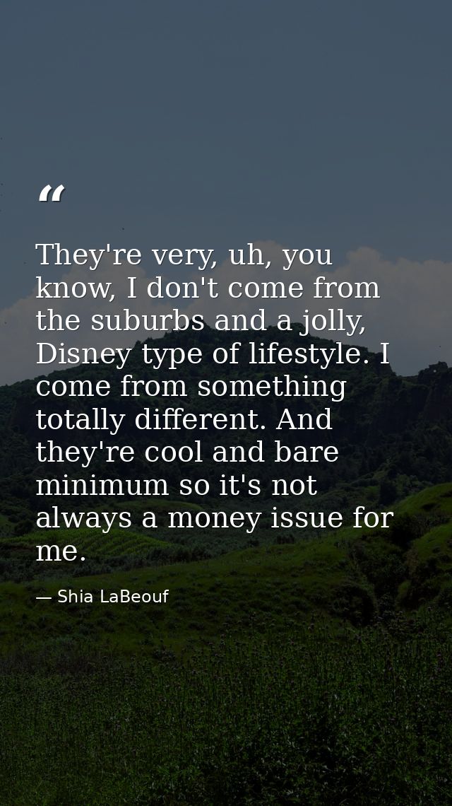 They're very, uh, you know, I don't come from the suburbs and a jolly, Disney type of lifestyle. I come from something t — Shia LaBeouf