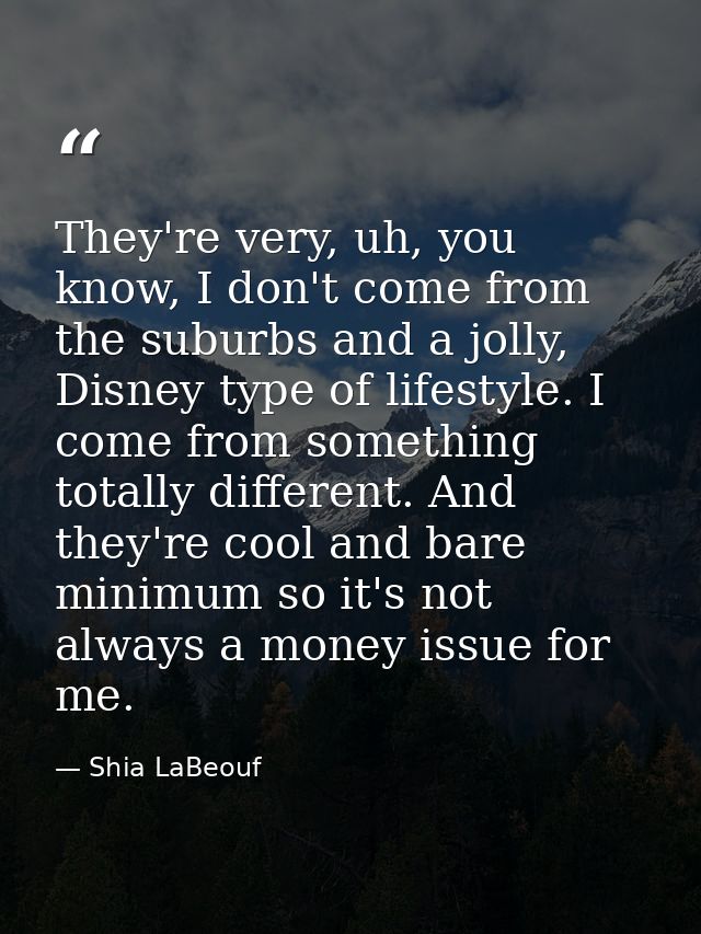 They're very, uh, you know, I don't come from the suburbs and a jolly, Disney type of lifestyle. I come from something t — Shia LaBeouf