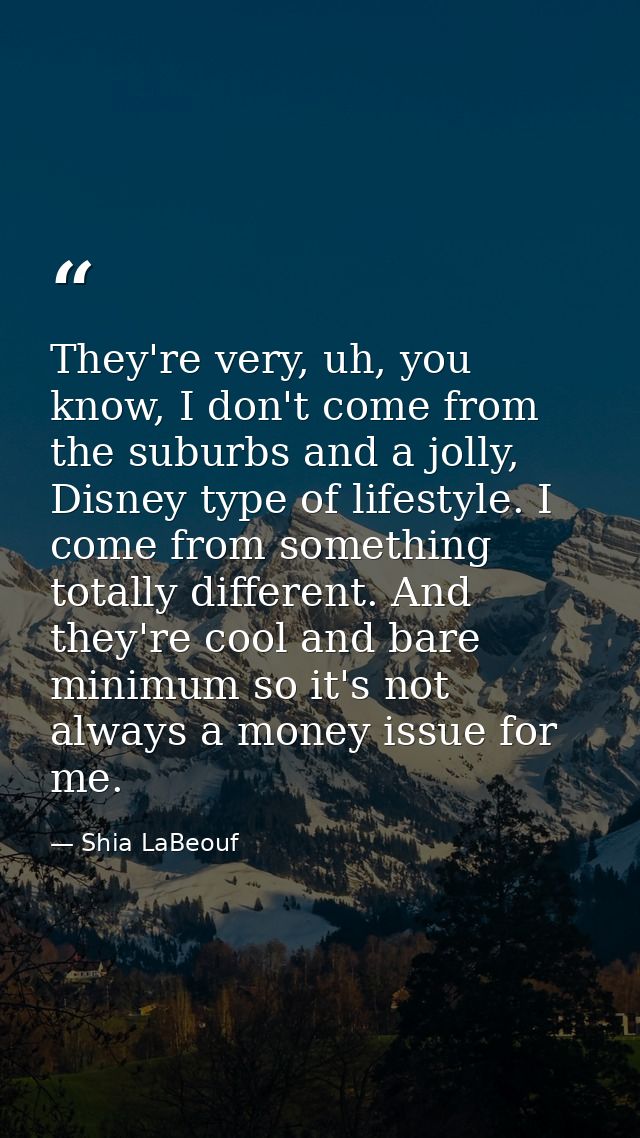 They're very, uh, you know, I don't come from the suburbs and a jolly, Disney type of lifestyle. I come from something t — Shia LaBeouf