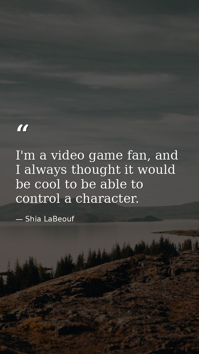 I'm a video game fan, and I always thought it would be cool to be able to control a character. — Shia LaBeouf