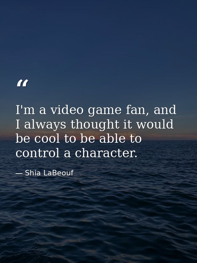 I'm a video game fan, and I always thought it would be cool to be able to control a character. — Shia LaBeouf