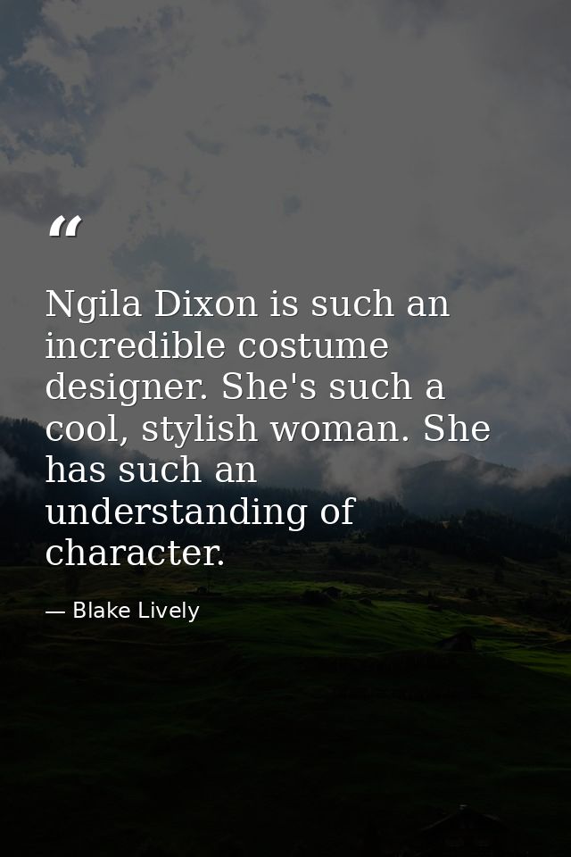 Ngila Dixon is such an incredible costume designer. She's such a cool, stylish woman. She has such an understanding of c — Blake Lively