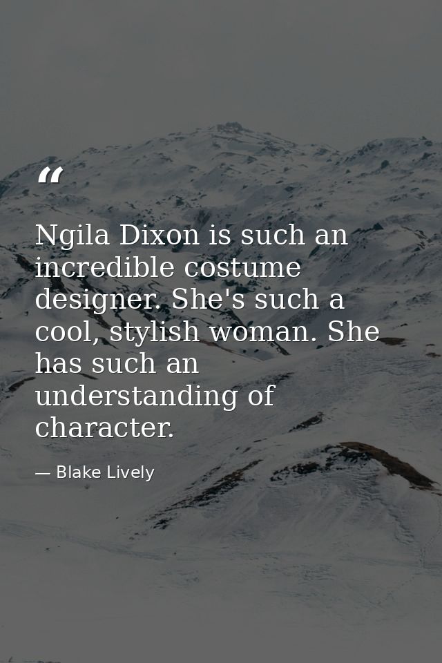 Ngila Dixon is such an incredible costume designer. She's such a cool, stylish woman. She has such an understanding of c — Blake Lively