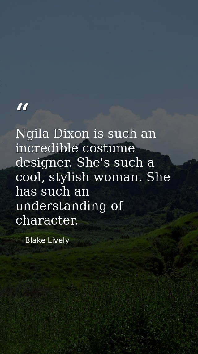 Ngila Dixon is such an incredible costume designer. She's such a cool, stylish woman. She has such an understanding of c — Blake Lively