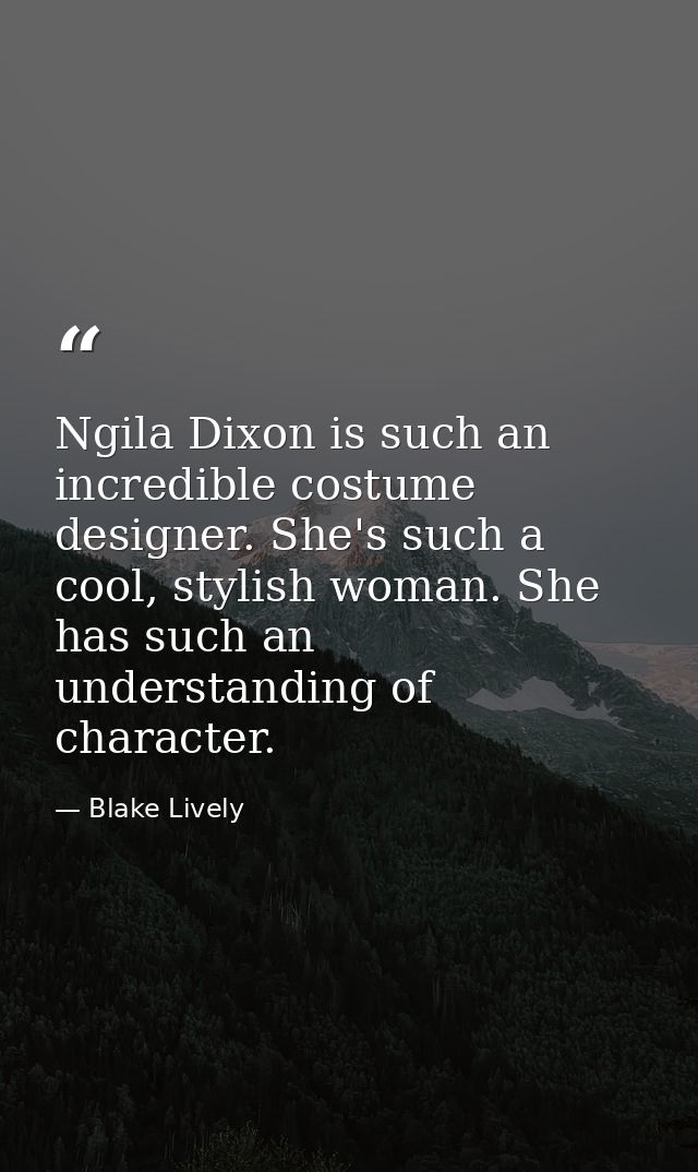 Ngila Dixon is such an incredible costume designer. She's such a cool, stylish woman. She has such an understanding of c — Blake Lively