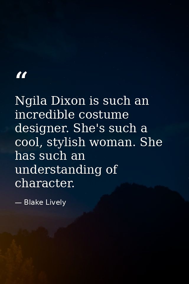Ngila Dixon is such an incredible costume designer. She's such a cool, stylish woman. She has such an understanding of c — Blake Lively