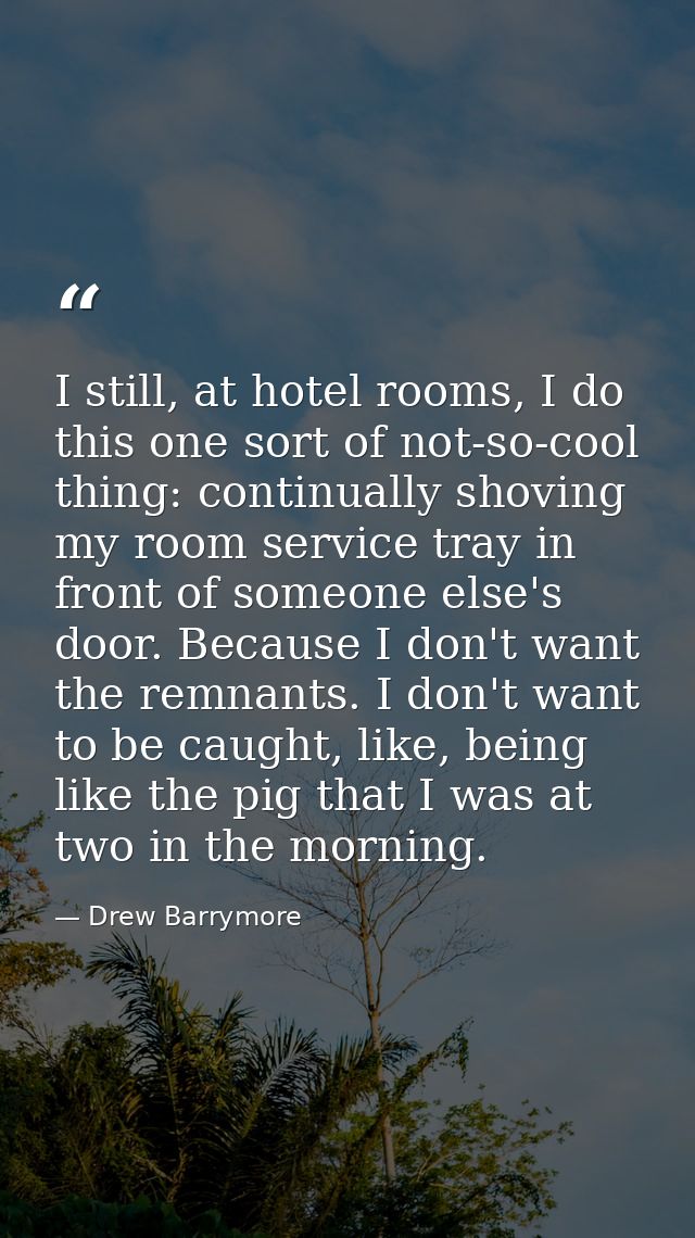 I still, at hotel rooms, I do this one sort of not-so-cool thing: continually shoving my room service tray in front of s — Drew Barrymore