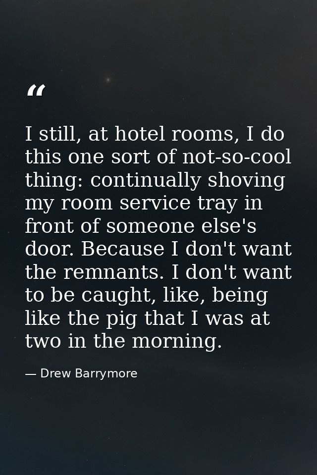 I still, at hotel rooms, I do this one sort of not-so-cool thing: continually shoving my room service tray in front of s — Drew Barrymore
