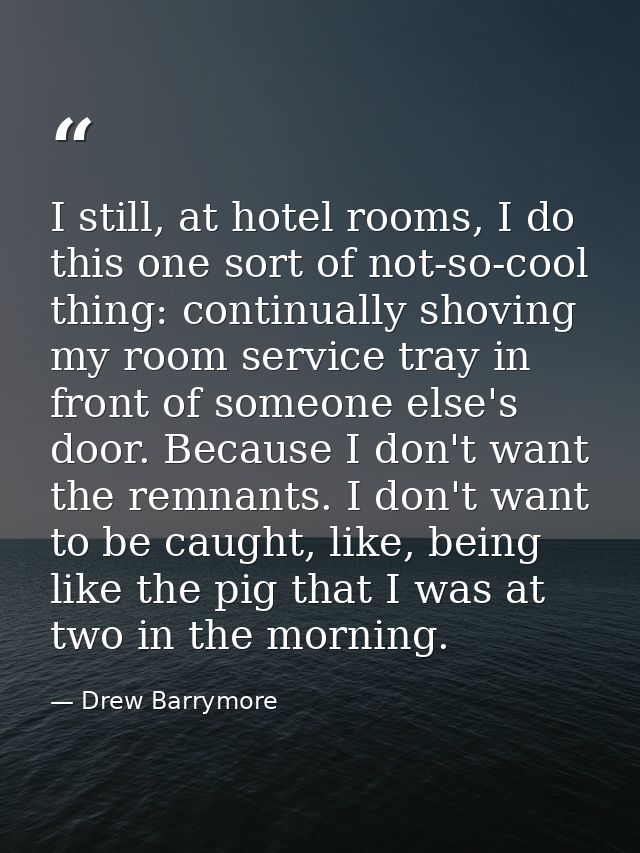 I still, at hotel rooms, I do this one sort of not-so-cool thing: continually shoving my room service tray in front of s — Drew Barrymore