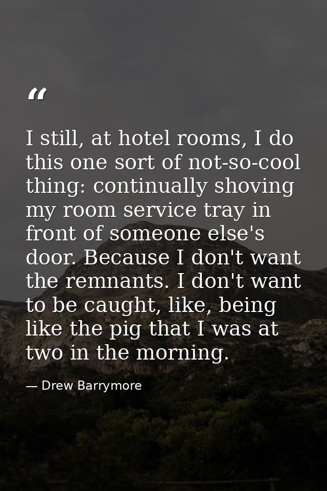 I still, at hotel rooms, I do this one sort of not-so-cool thing: continually shoving my room service tray in front of s — Drew Barrymore