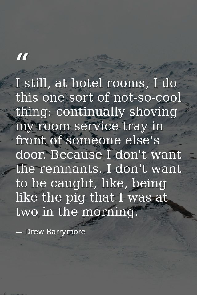 I still, at hotel rooms, I do this one sort of not-so-cool thing: continually shoving my room service tray in front of s — Drew Barrymore