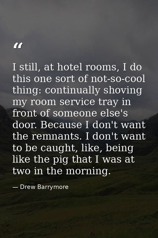 I still, at hotel rooms, I do this one sort of not-so-cool thing: continually shoving my room service tray in front of s — Drew Barrymore