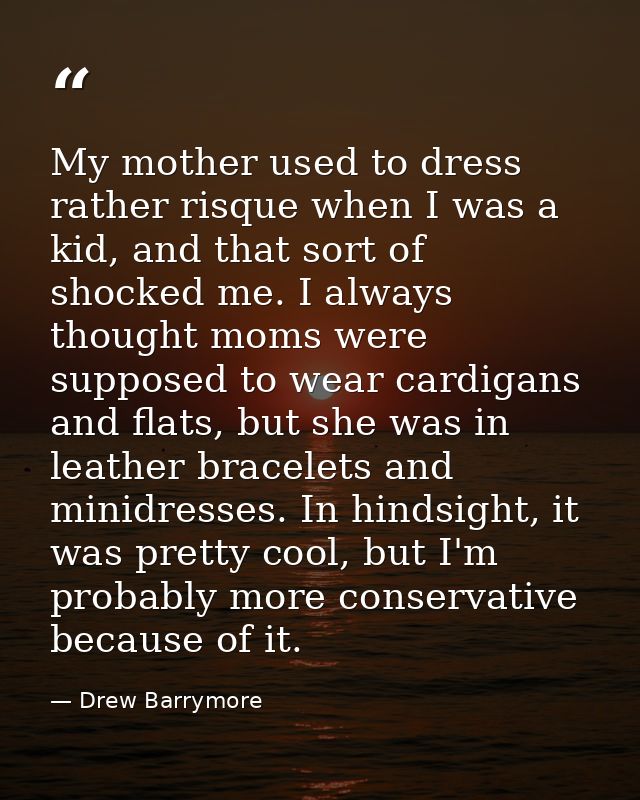 My mother used to dress rather risque when I was a kid, and that sort of shocked me. I always thought moms were supposed — Drew Barrymore
