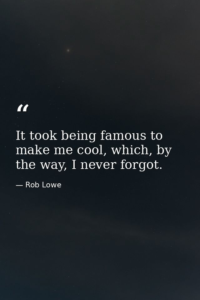 It took being famous to make me cool, which, by the way, I never forgot. — Rob Lowe