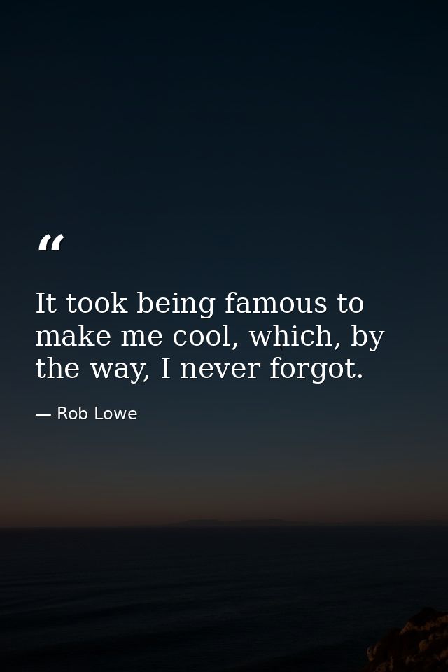 It took being famous to make me cool, which, by the way, I never forgot. — Rob Lowe