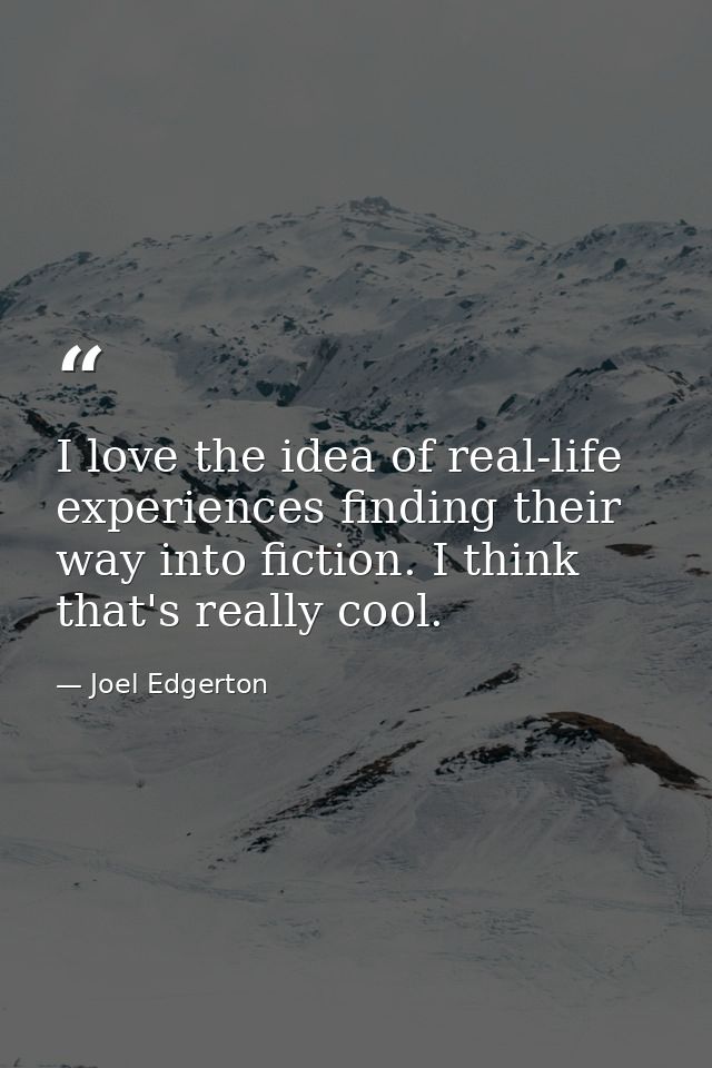 I love the idea of real-life experiences finding their way into fiction. I think that's really cool. — Joel Edgerton