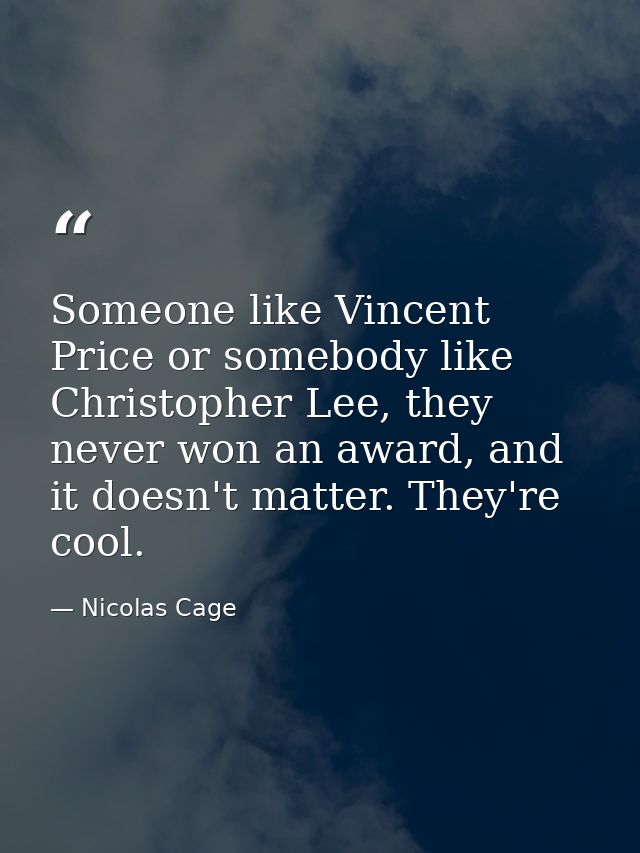 Someone like Vincent Price or somebody like Christopher Lee, they never won an award, and it doesn't matter. They're coo — Nicolas Cage