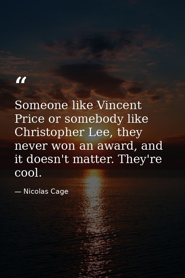 Someone like Vincent Price or somebody like Christopher Lee, they never won an award, and it doesn't matter. They're coo — Nicolas Cage