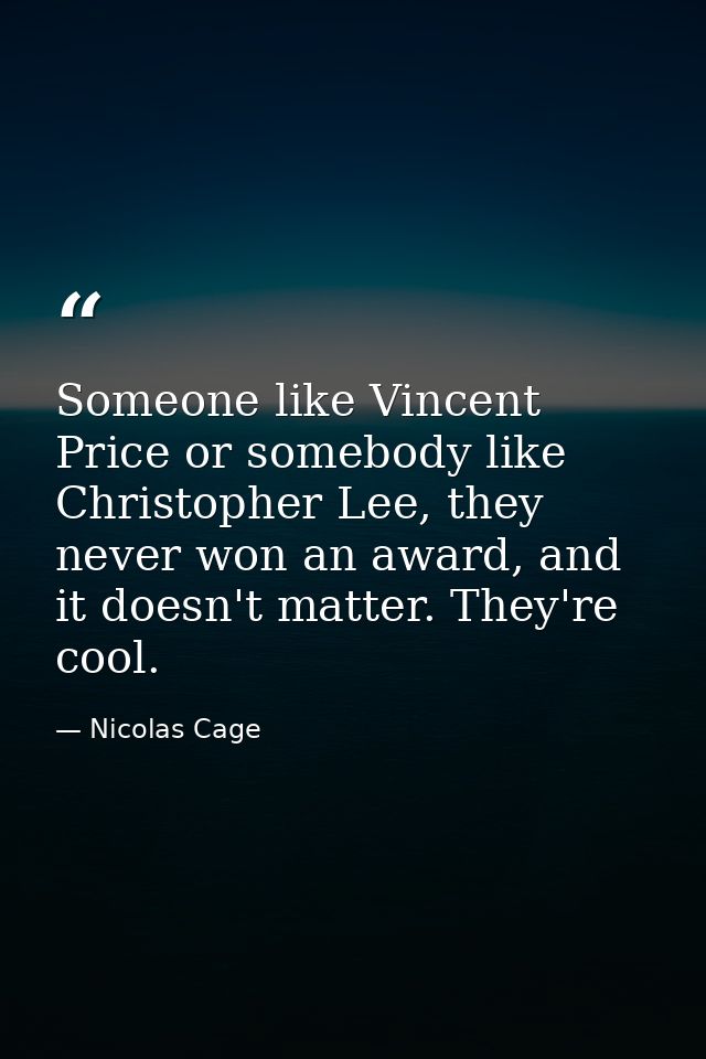 Someone like Vincent Price or somebody like Christopher Lee, they never won an award, and it doesn't matter. They're coo — Nicolas Cage