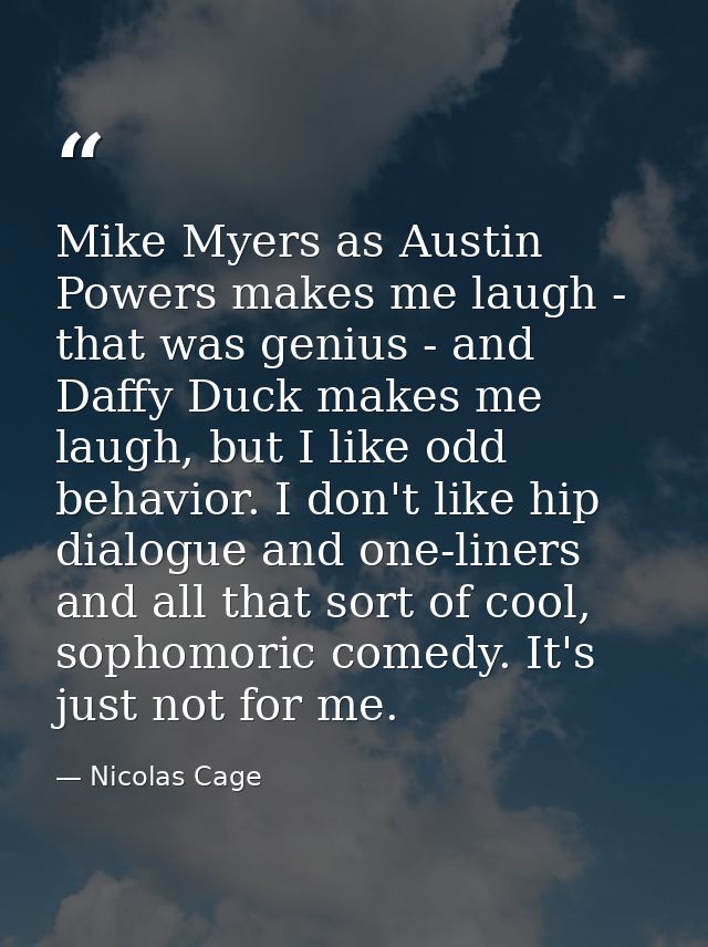 Mike Myers as Austin Powers makes me laugh - that was genius - and Daffy Duck makes me laugh, but I like odd behavior. I — Nicolas Cage