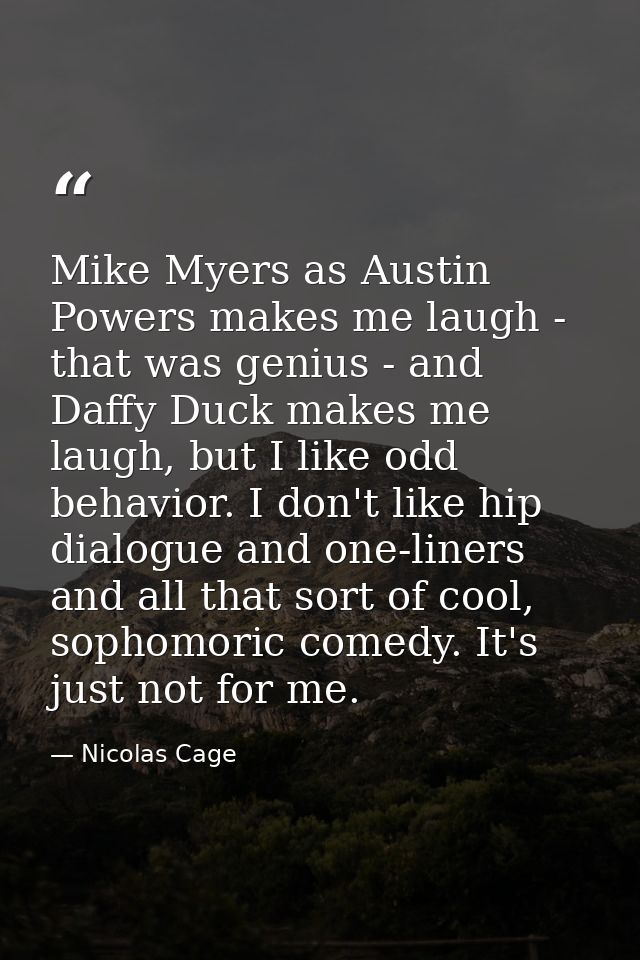 Mike Myers as Austin Powers makes me laugh - that was genius - and Daffy Duck makes me laugh, but I like odd behavior. I — Nicolas Cage