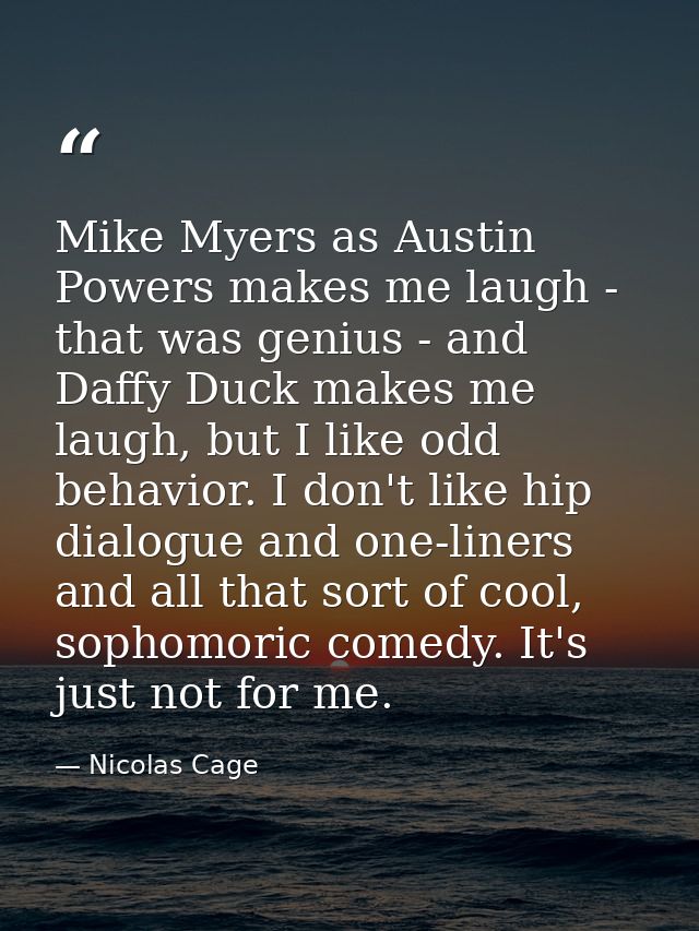 Mike Myers as Austin Powers makes me laugh - that was genius - and Daffy Duck makes me laugh, but I like odd behavior. I — Nicolas Cage