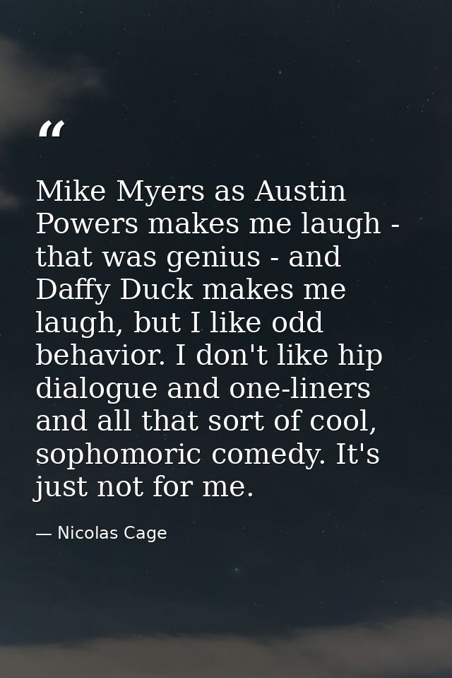 Mike Myers as Austin Powers makes me laugh - that was genius - and Daffy Duck makes me laugh, but I like odd behavior. I — Nicolas Cage