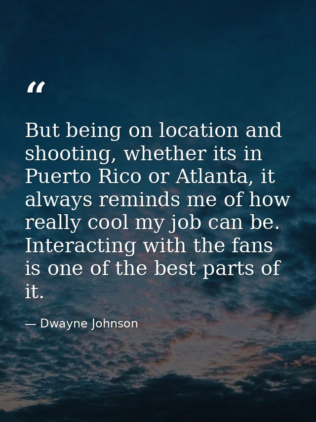 But being on location and shooting, whether its in Puerto Rico or Atlanta, it always reminds me of how really cool my jo — Dwayne Johnson