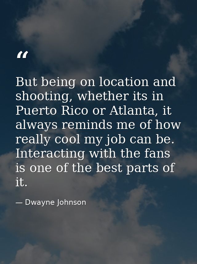 But being on location and shooting, whether its in Puerto Rico or Atlanta, it always reminds me of how really cool my jo — Dwayne Johnson